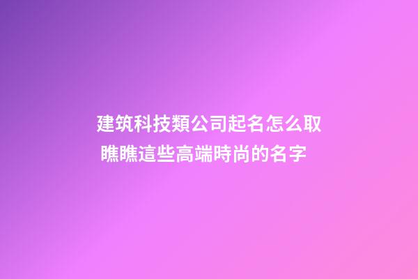 建筑科技類公司起名怎么取 瞧瞧這些高端時尚的名字-第1張-公司起名-玄機派